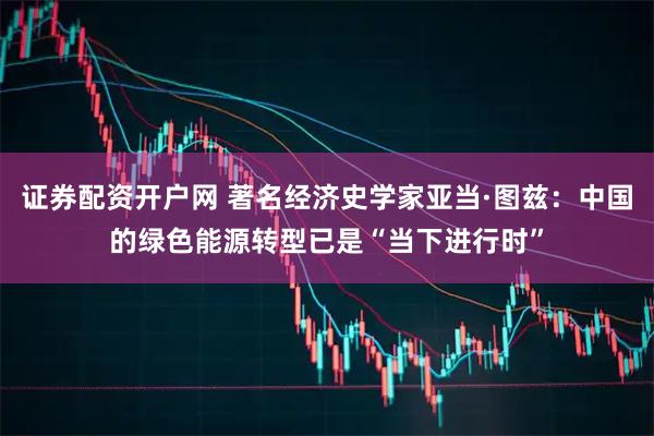 证券配资开户网 著名经济史学家亚当·图兹：中国的绿色能源转型已是“当下进行时”