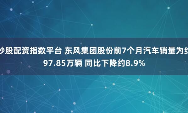 炒股配资指数平台 东风集团股份前7个月汽车销量为约97.85万辆 同比下降约8.9%