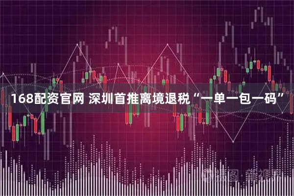 168配资官网 深圳首推离境退税“一单一包一码”
