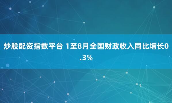炒股配资指数平台 1至8月全国财政收入同比增长0.3%