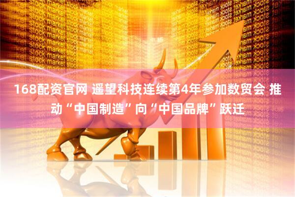 168配资官网 遥望科技连续第4年参加数贸会 推动“中国制造”向“中国品牌”跃迁