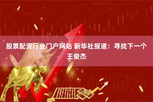 股票配资行业门户网站 新华社报道：寻找下一个王俊杰