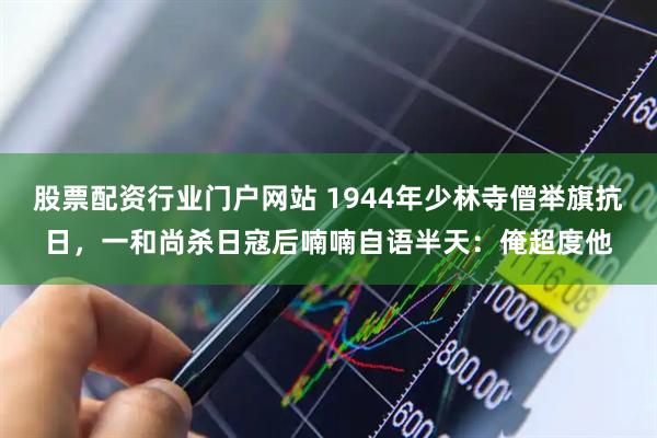 股票配资行业门户网站 1944年少林寺僧举旗抗日，一和尚杀日寇后喃喃自语半天：俺超度他
