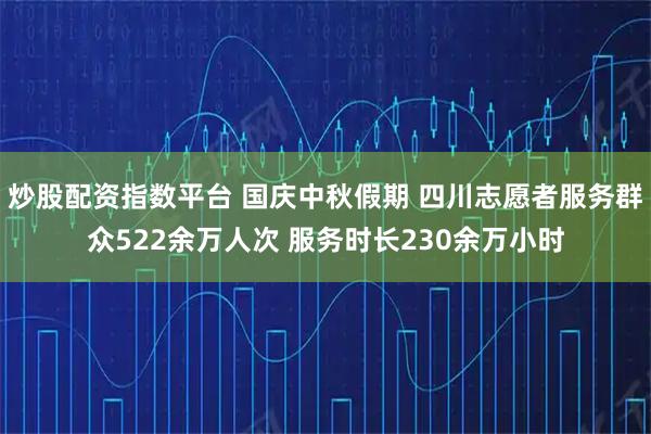 炒股配资指数平台 国庆中秋假期 四川志愿者服务群众522余万人次 服务时长230余万小时