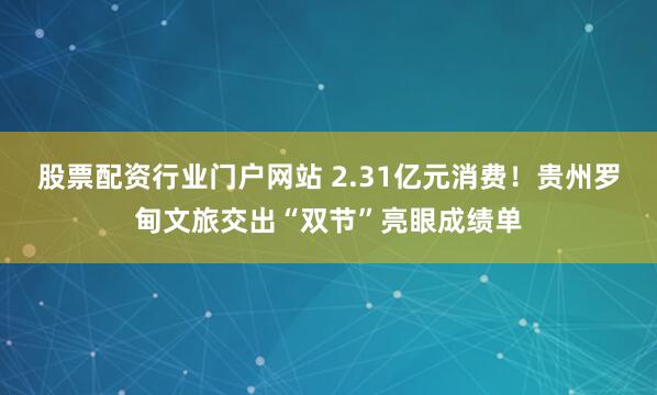 股票配资行业门户网站 2.31亿元消费！贵州罗甸文旅交出“双节”亮眼成绩单