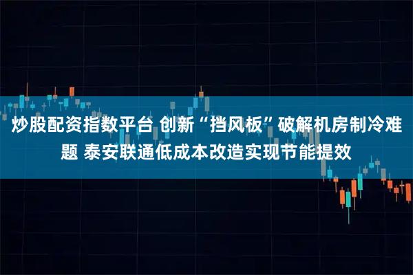 炒股配资指数平台 创新“挡风板”破解机房制冷难题 泰安联通低成本改造实现节能提效