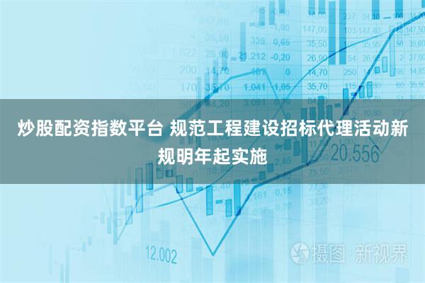 炒股配资指数平台 规范工程建设招标代理活动新规明年起实施