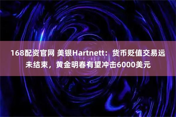 168配资官网 美银Hartnett：货币贬值交易远未结束，黄金明春有望冲击6000美元