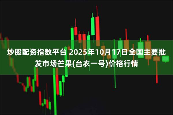 炒股配资指数平台 2025年10月17日全国主要批发市场芒果(台农一号)价格行情