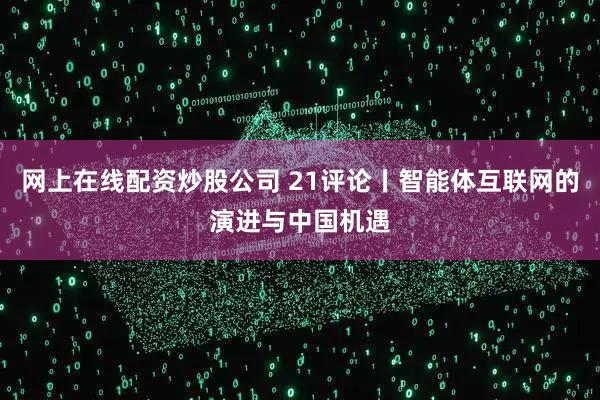 网上在线配资炒股公司 21评论丨智能体互联网的演进与中国机遇