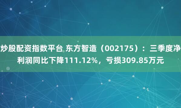 炒股配资指数平台 东方智造（002175）：三季度净利润同比下降111.12%，亏损309.85万元