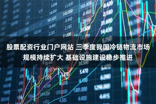 股票配资行业门户网站 三季度我国冷链物流市场规模持续扩大 基础设施建设稳步推进