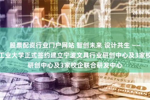 股票配资行业门户网站 智创未来 设计共生 ——宁波文具与浙江工业大学正式签约建立宁波文具行业研创中心及3家校企联合研发中心