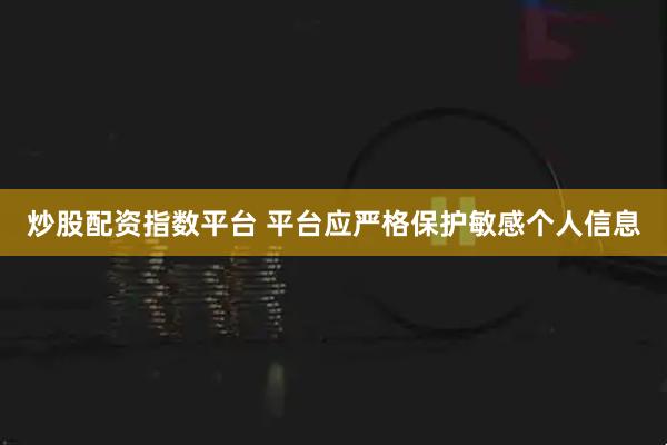 炒股配资指数平台 平台应严格保护敏感个人信息