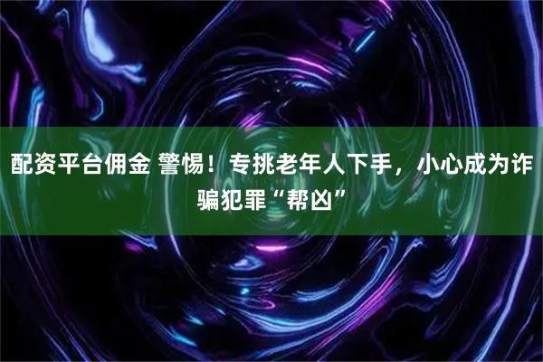 配资平台佣金 警惕！专挑老年人下手，小心成为诈骗犯罪“帮凶”