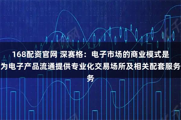 168配资官网 深赛格：电子市场的商业模式是为电子产品流通提供专业化交易场所及相关配套服务