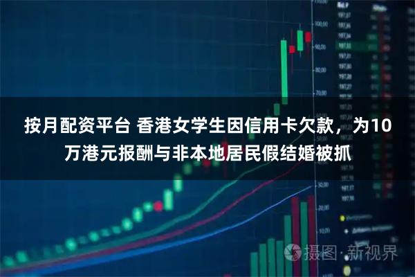 按月配资平台 香港女学生因信用卡欠款，为10万港元报酬与非本地居民假结婚被抓