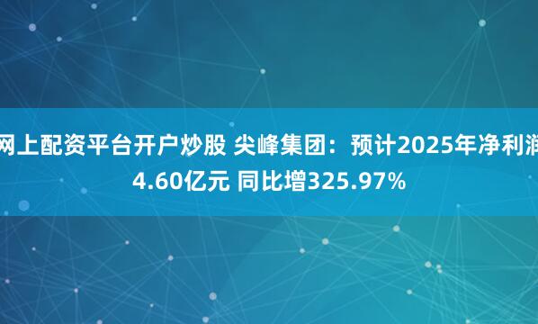 网上配资平台开户炒股 尖峰集团：预计2025年净利润4.60亿元 同比增325.97%