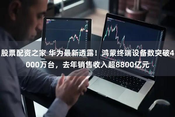 股票配资之家 华为最新透露！鸿蒙终端设备数突破4000万台，去年销售收入超8800亿元