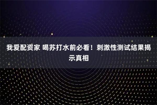我爱配资家 喝苏打水前必看！刺激性测试结果揭示真相
