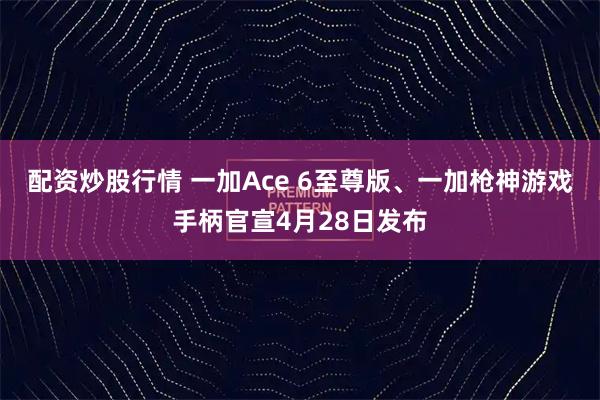 配资炒股行情 一加Ace 6至尊版、一加枪神游戏手柄官宣4月28日发布