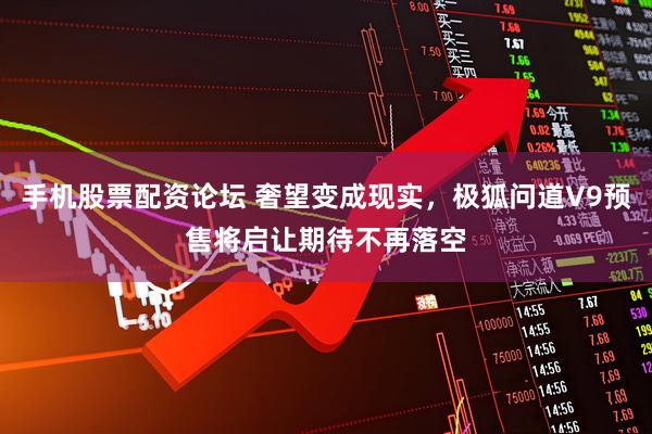 手机股票配资论坛 奢望变成现实，极狐问道V9预售将启让期待不再落空