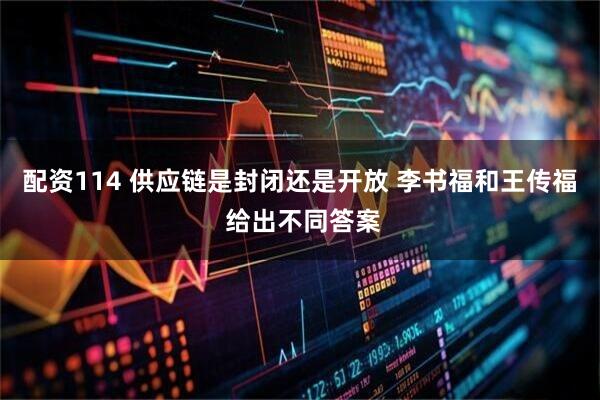 配资114 供应链是封闭还是开放 李书福和王传福 给出不同答案