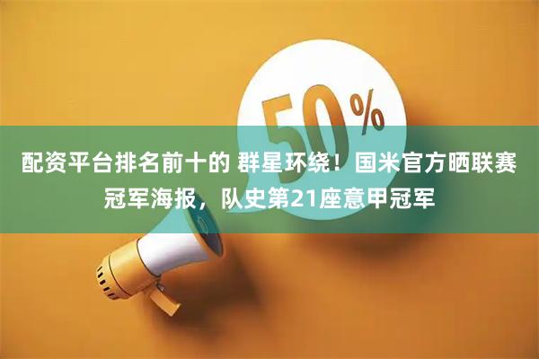 配资平台排名前十的 群星环绕！国米官方晒联赛冠军海报，队史第21座意甲冠军