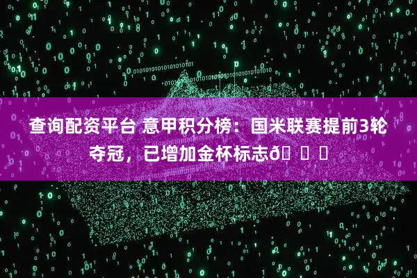 查询配资平台 意甲积分榜：国米联赛提前3轮夺冠，已增加金杯标志🏆