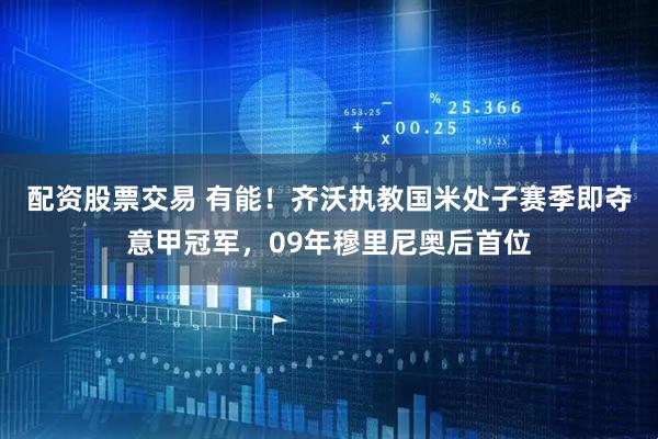 配资股票交易 有能！齐沃执教国米处子赛季即夺意甲冠军，09年穆里尼奥后首位