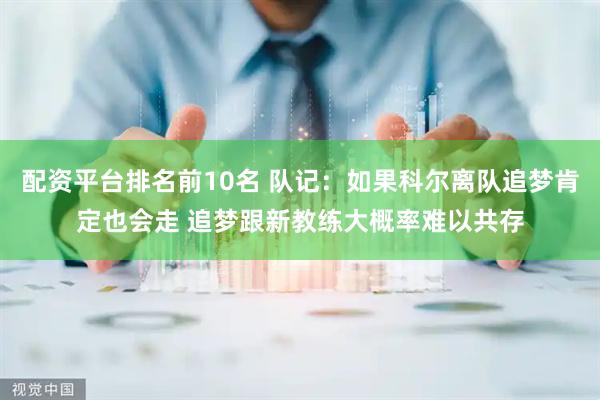 配资平台排名前10名 队记：如果科尔离队追梦肯定也会走 追梦跟新教练大概率难以共存