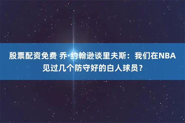 股票配资免费 乔·约翰逊谈里夫斯：我们在NBA见过几个防守好的白人球员？