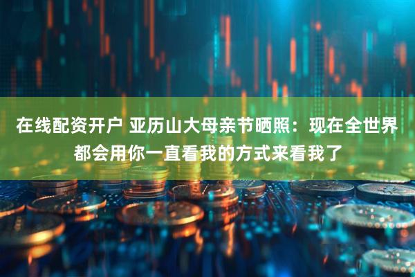 在线配资开户 亚历山大母亲节晒照：现在全世界都会用你一直看我的方式来看我了
