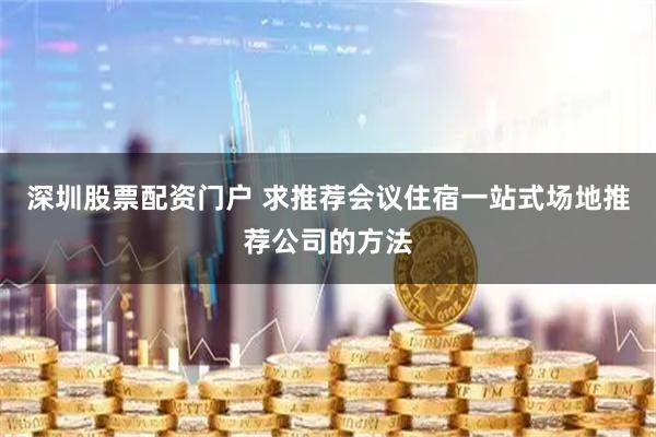 深圳股票配资门户 求推荐会议住宿一站式场地推荐公司的方法